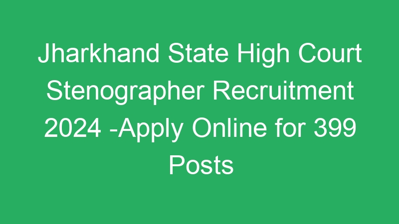 Jharkhand State High Court Stenographer Recruitment 2024 -Apply Online for 399 Posts