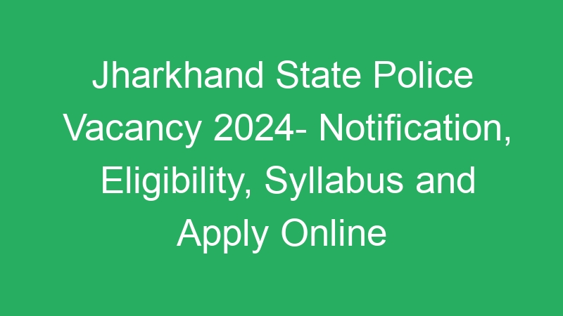 Jharkhand State Police Vacancy 2024- Notification, Eligibility, Syllabus and Apply Online