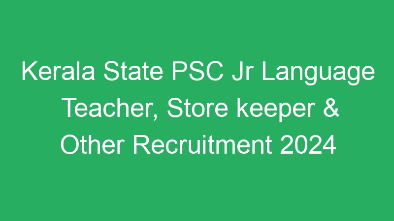 Kerala State PSC Jr Language Teacher, Store keeper & Other Recruitment 2024