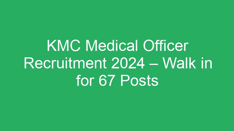 KMC Medical Officer Recruitment 2024 – Walk in for 67 Posts