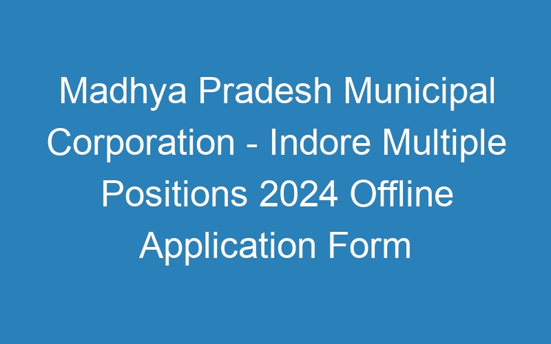 Madhya Pradesh State Municipal Corporation – Indore Multiple Positions 2024 Offline Application Form 