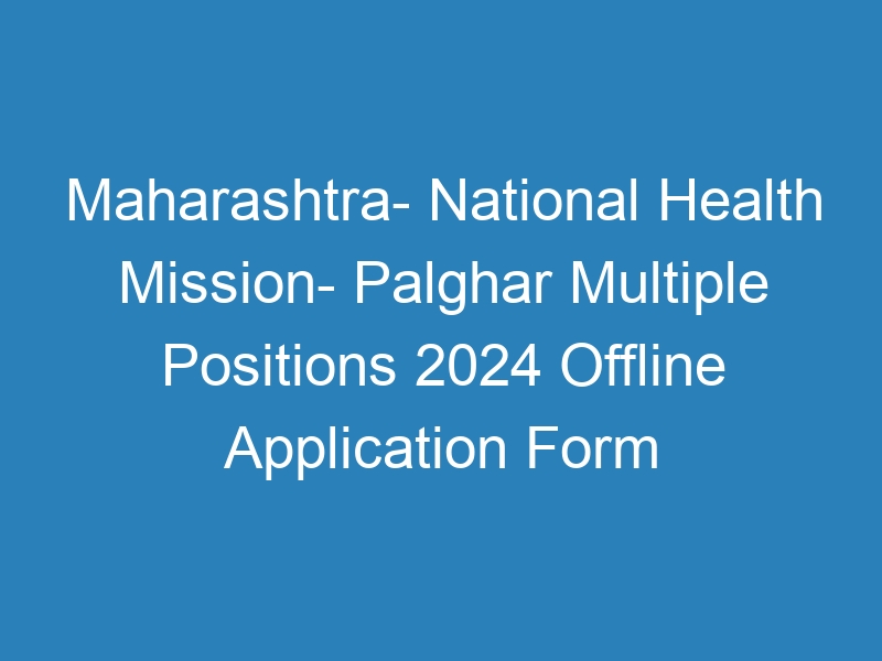 Maharashtra State- National Health Mission- Palghar Multiple Positions 2024 Offline Application Form