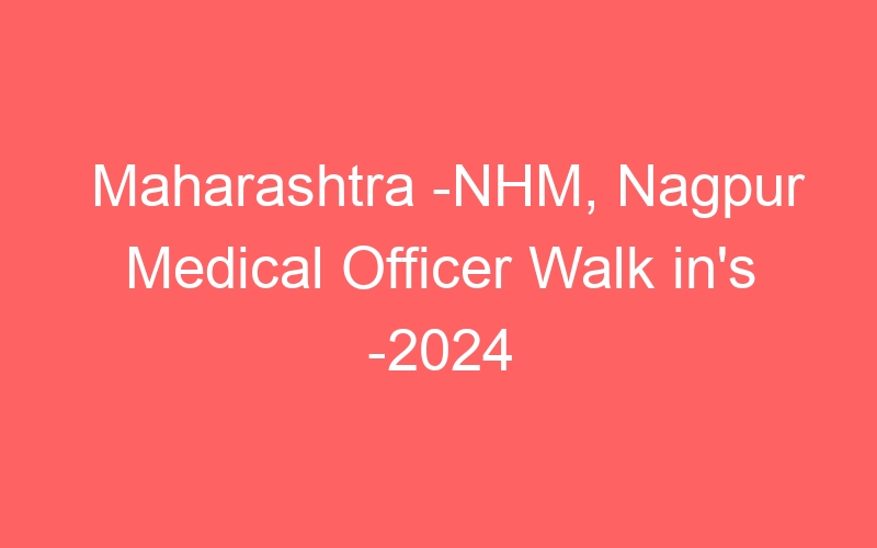 Maharashtra State -NHM, Nagpur Medical Officer Walk in’s -2024