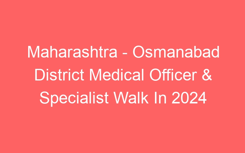 Maharashtra State – Osmanabad District Medical Officer & Specialist Walk In 2024