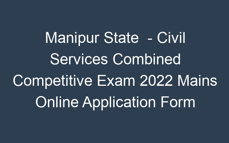 Manipur State  – Civil Services Combined Competitive Exam 2022 Mains Online Application Form