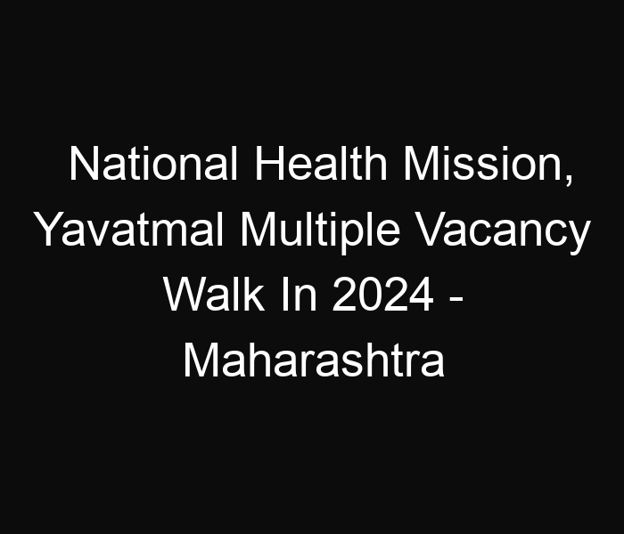 National Health Mission, Yavatmal Multiple Vacancy Walk In 2024 – Maharashtra State 