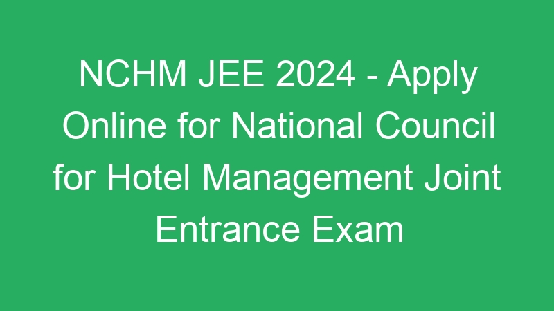 NCHM JEE 2024 – Apply Online for National Council for Hotel Management Joint Entrance Exam