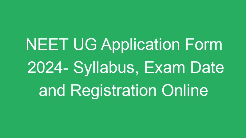 NEET UG Application Form 2024- Syllabus, Exam Date and Registration Online