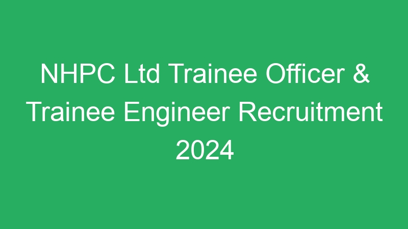 NHPC Ltd Trainee Officer & Trainee Engineer Recruitment 2024