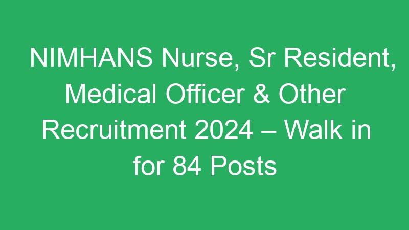 NIMHANS Nurse, Sr Resident, Medical Officer & Other Recruitment 2024 – Walk in for 84 Posts