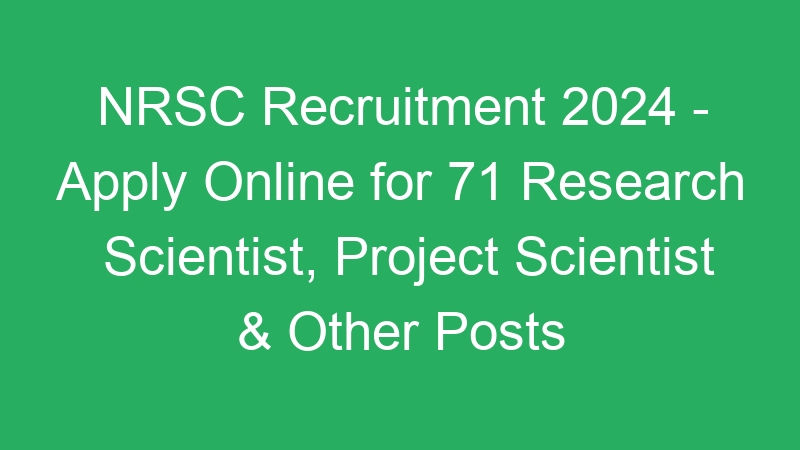 NRSC Recruitment 2024 – Apply Online for 71 Research Scientist, Project Scientist & Other Posts