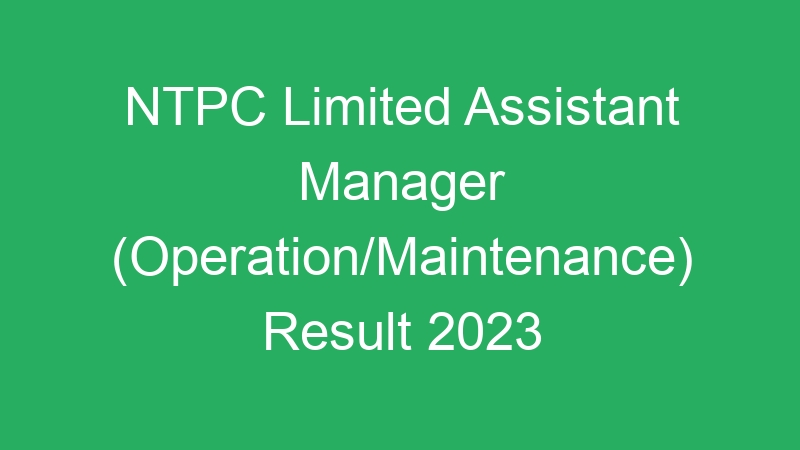 NTPC Limited Assistant Manager (Operation/Maintenance) Result 2023