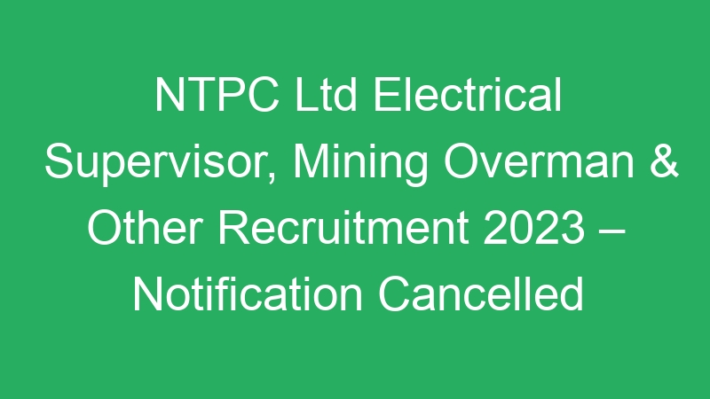 NTPC Ltd Electrical Supervisor, Mining Overman & Other Recruitment 2023 – Notification Cancelled