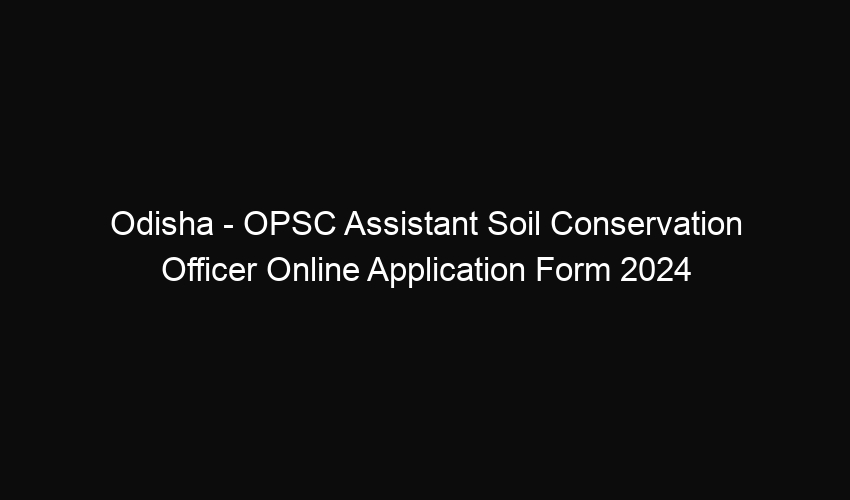 Odisha State – OPSC Assistant Soil Conservation Officer Online Application Form 2024