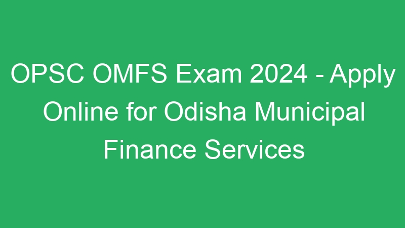 OPSC OMFS Exam 2024 – Apply Online for Odisha Municipal Finance Services