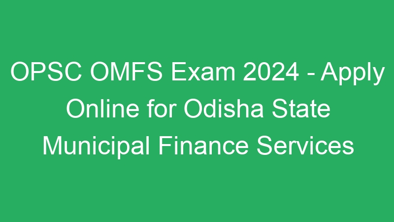 OPSC OMFS Exam 2024 – Apply Online for Odisha State Municipal Finance Services