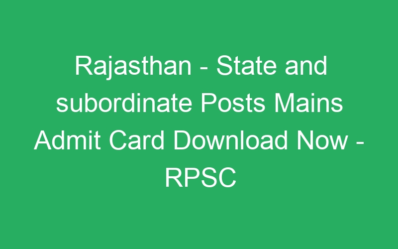 Rajasthan – State and subordinate Posts Mains Admit Card Download Now – RPSC