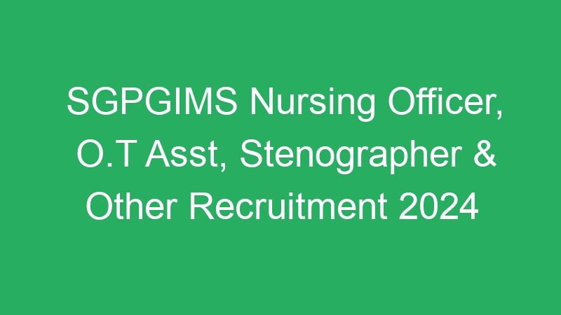 SGPGIMS Nursing Officer, O.T Asst, Stenographer & Other Recruitment 2024