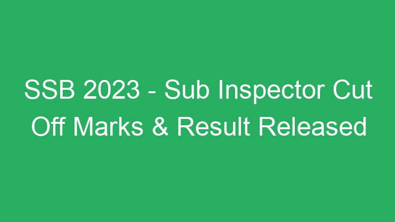 SSB 2023 – Sub Inspector Cut Off Marks & Result Released