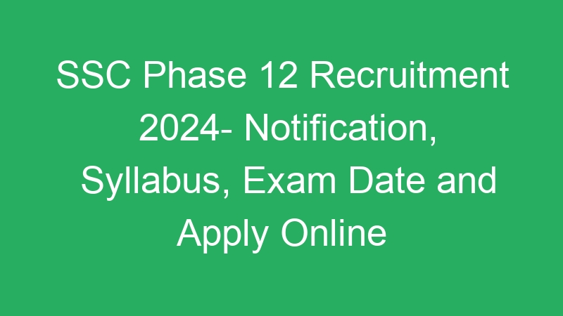 SSC Phase 12 Recruitment 2024- Notification, Syllabus, Exam Date and Apply Online