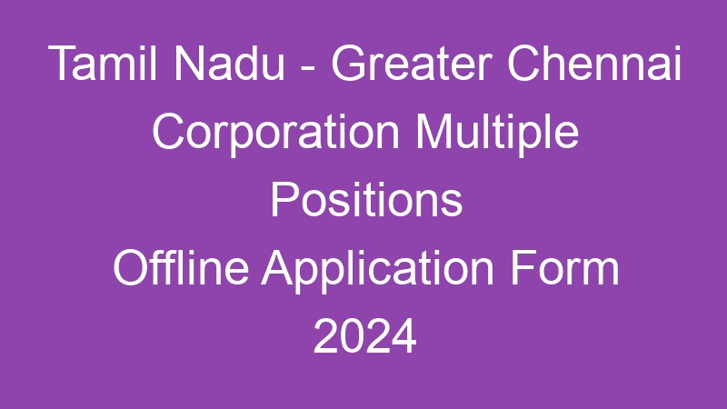 Tamil Nadu State – Greater Chennai Corporation Multiple Positions Offline Application Form 2024