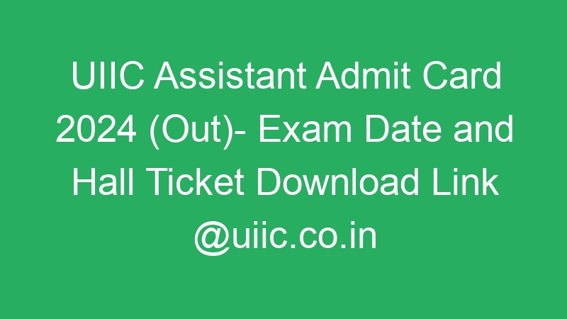 UIIC Assistant Admit Card 2024 (Out)- Exam Date and Hall Ticket Download Link @uiic.co.in