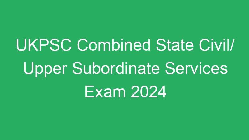 UKPSC Combined State Civil/ Upper Subordinate Services Exam 2024