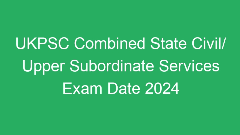 UKPSC Combined State Civil/ Upper Subordinate Services Exam Date 2024