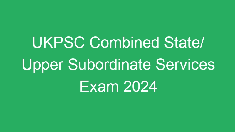 UKPSC Combined State/ Upper Subordinate Services Exam 2024