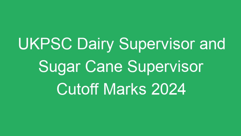 UKPSC Dairy Supervisor and Sugar Cane Supervisor Cutoff Marks 2024