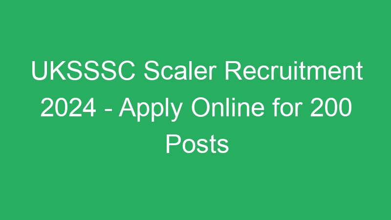 UKSSSC Scaler Recruitment 2024 – Apply Online for 200 Posts