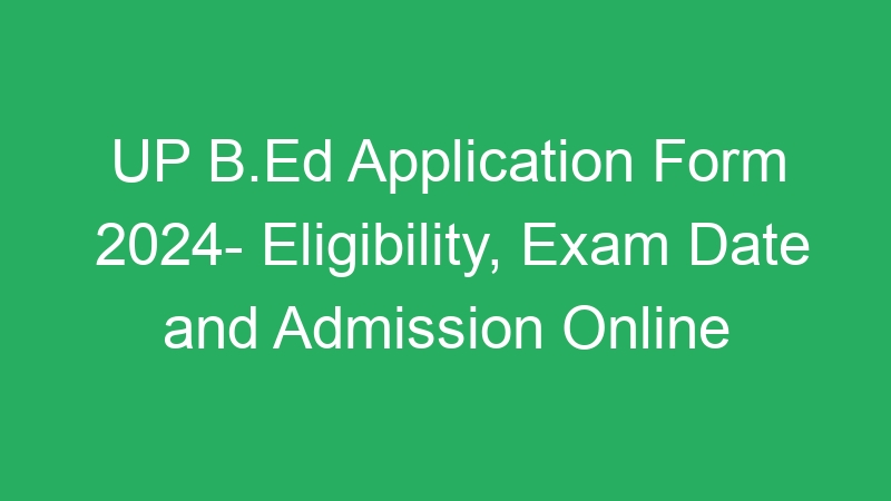 UP B.Ed Application Form 2024- Eligibility, Exam Date and Admission Online