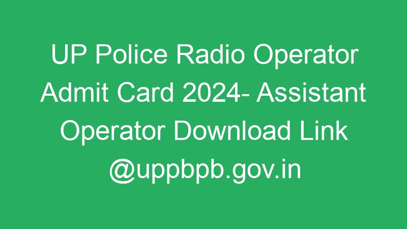 UP Police Radio Operator Admit Card 2024- Assistant Operator Download Link @uppbpb.gov.in