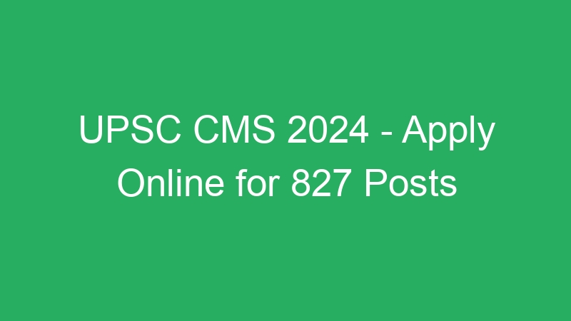 UPSC CMS 2024 – Apply Online for 827 Posts