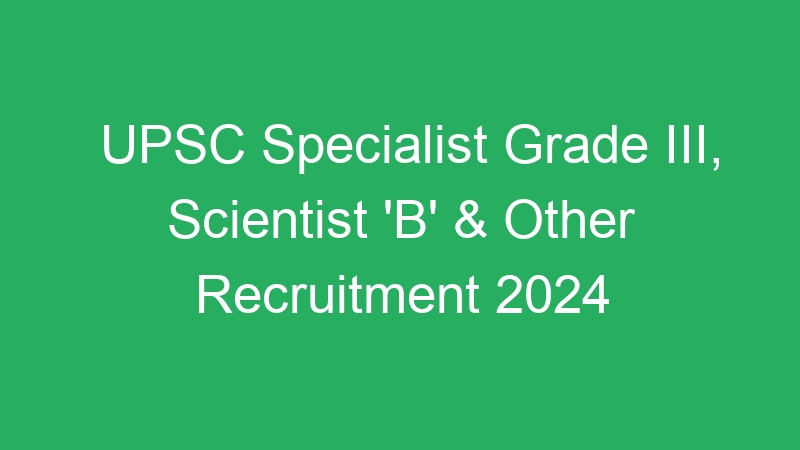 UPSC Specialist Grade III, Scientist ‘B’ & Other Recruitment 2024