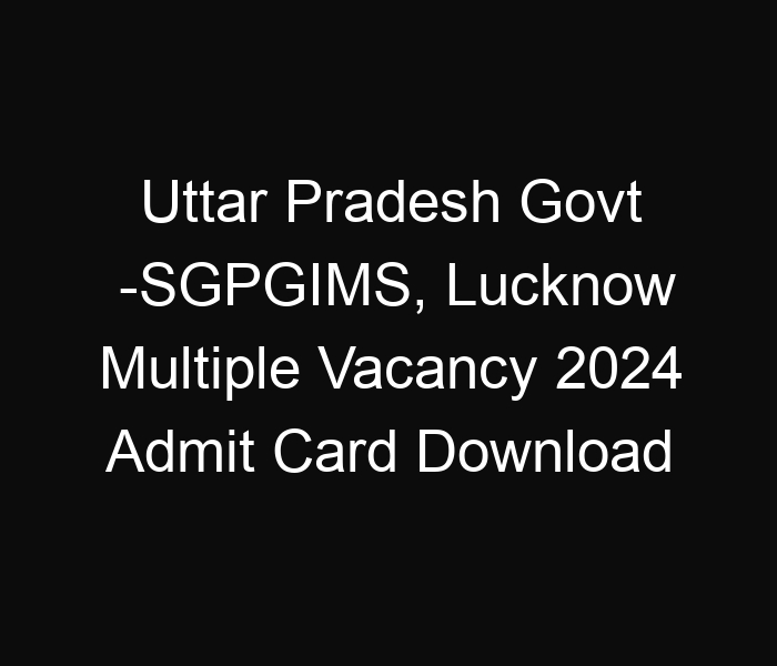 Uttar Pradesh State Govt -SGPGIMS, Lucknow Multiple Vacancy 2024 Admit Card Download