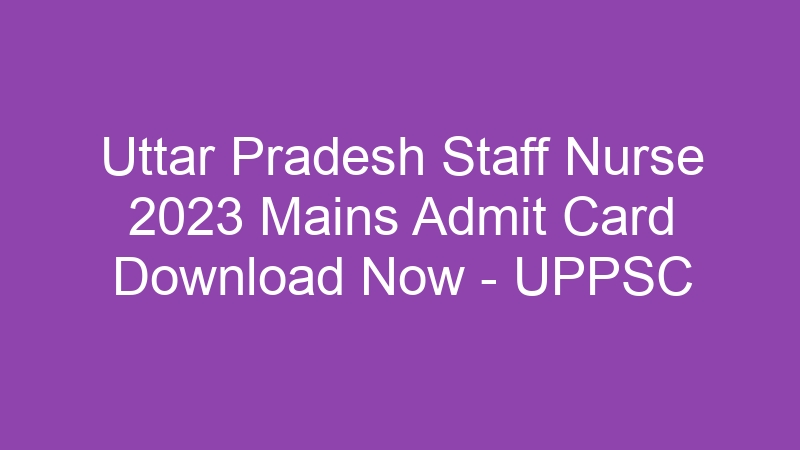 Uttar Pradesh State Staff Nurse 2023 Mains Admit Card Download Now – UPPSC