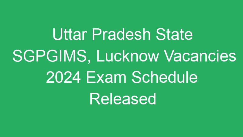 Uttar Pradesh State SGPGIMS, Lucknow Vacancies 2024 Exam Schedule Released