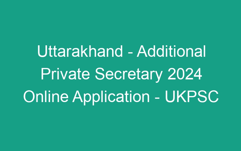 Uttarakhand State – Additional Private Secretary 2024 Online Application – UKPSC