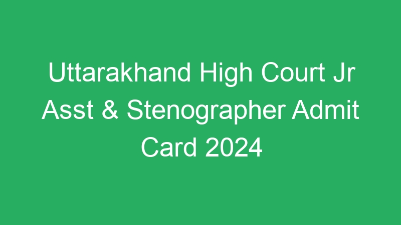 Uttarakhand High Court Jr Asst & Stenographer Admit Card 2024