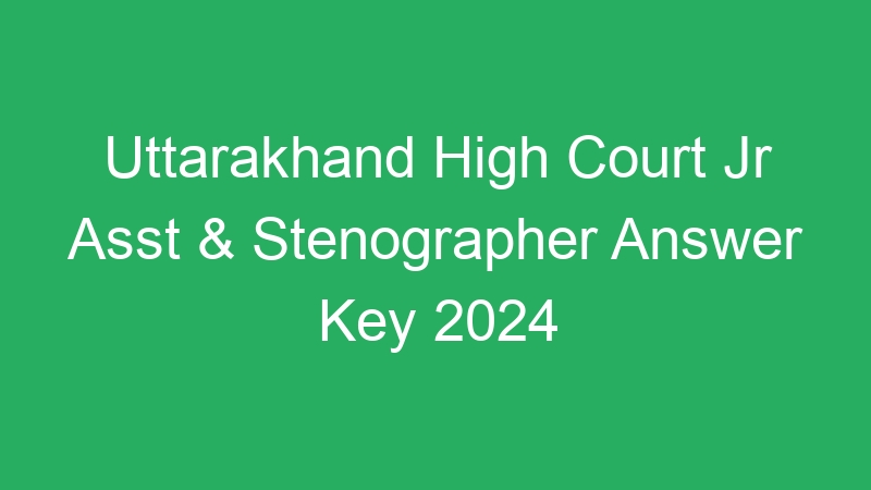 Uttarakhand High Court Jr Asst & Stenographer Answer Key 2024