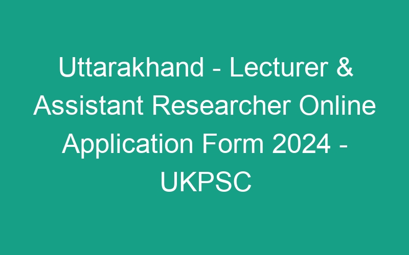 Uttarakhand State – Lecturer & Assistant Researcher Online Application Form 2024 – UKPSC