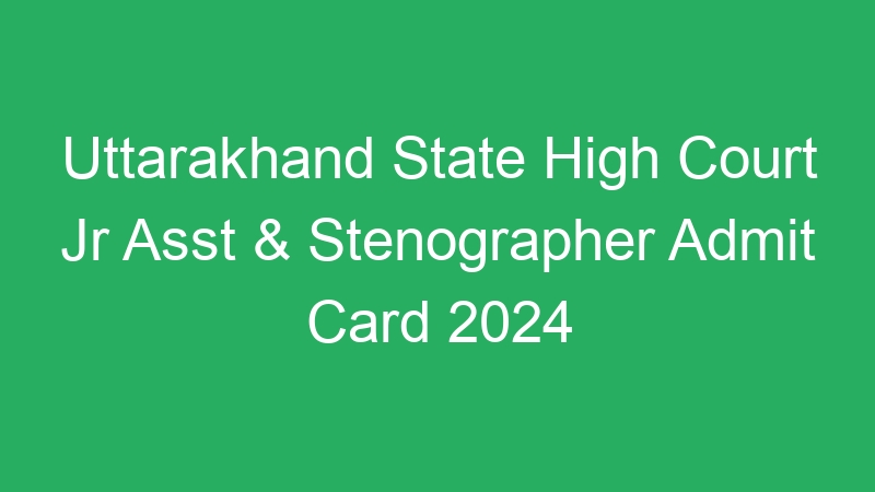 Uttarakhand State High Court Jr Asst & Stenographer Admit Card 2024