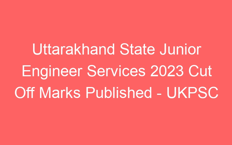 Uttarakhand State Junior Engineer Services 2023 Cut Off Marks Published – UKPSC