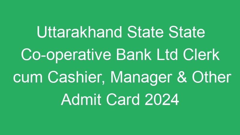 Uttarakhand State State Co-operative Bank Ltd Clerk cum Cashier, Manager & Other Admit Card 2024