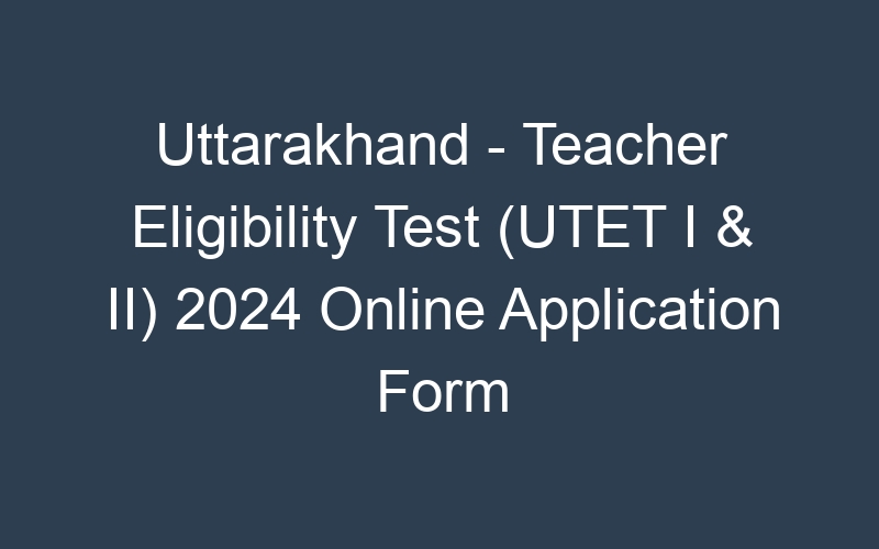 Uttarakhand State – Teacher Eligibility Test (UTET I & II) 2024 Online Application Form