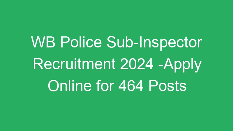 WB Police Sub-Inspector Recruitment 2024 -Apply Online for 464 Posts