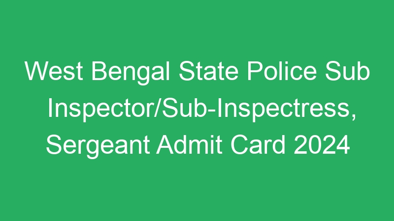 West Bengal State Police Sub Inspector/Sub-Inspectress, Sergeant Admit Card 2024