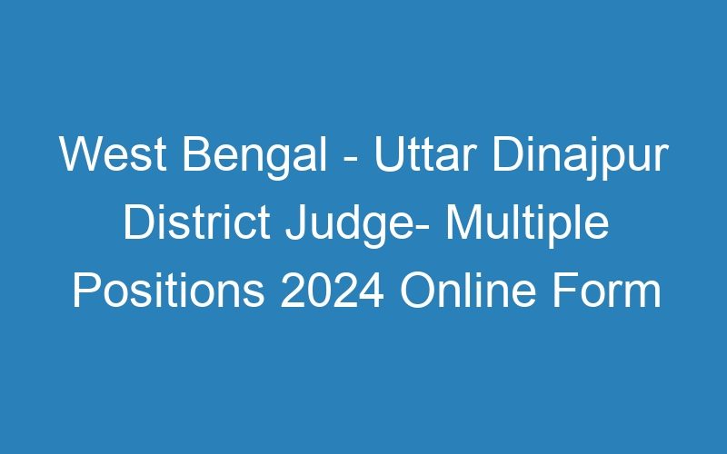 West Bengal State – Uttar Dinajpur District Judge- Multiple Positions 2024 Online Form