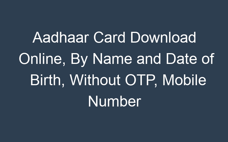 Aadhaar Card Download Online, By Name and Date of Birth, Without OTP, Mobile Number